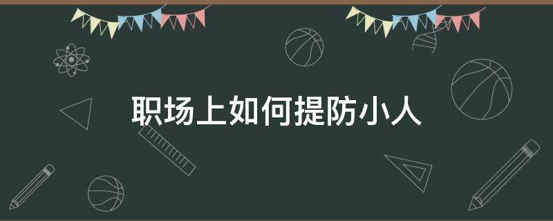 职场上如何提防小人（如何防止职场小人暗算）