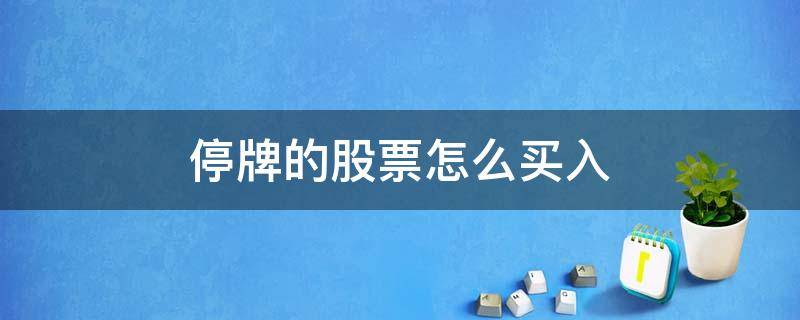 停牌的股票怎么买入（停牌的股票怎么卖出去）