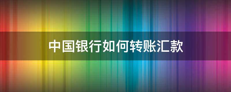 中国银行如何转账汇款 中国银行如何转账汇款