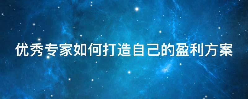 优秀专家如何打造自己的盈利方案 优秀专家如何打造自己的盈利方案呢