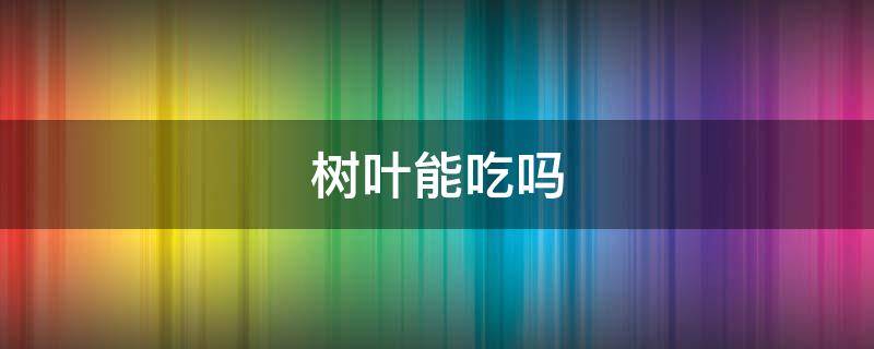 树叶能吃吗 树叶能吃吗有什么好处