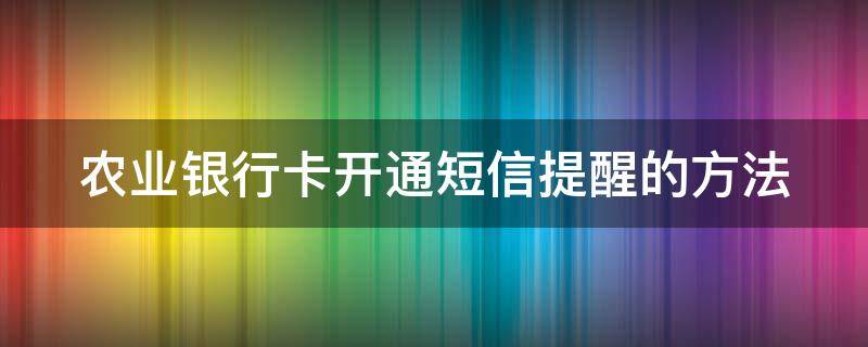 农业银行卡开通短信提醒的方法（农业银行卡开通短信提醒的方法有哪些）