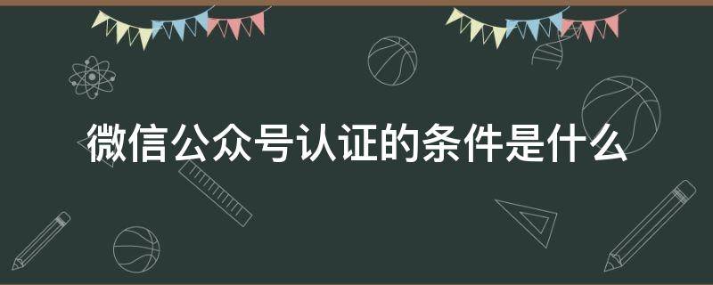 微信公众号认证的条件是什么 微信公众号认证的条件是什么样的