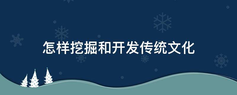 怎样挖掘和开发传统文化（怎样挖掘和开发传统文化作文）