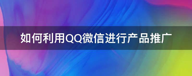 如何利用QQ微信进行产品推广 如何利用qq微信进行产品推广