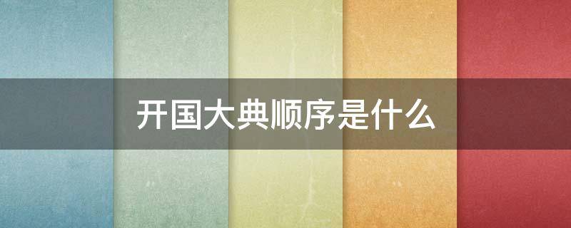 开国大典顺序是什么 开国大典顺序排列