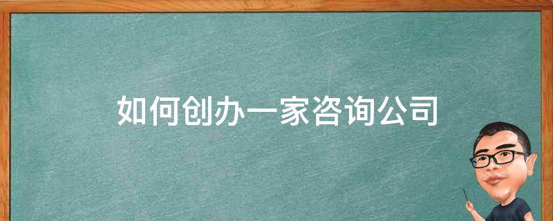 如何创办一家咨询公司（如何成立咨询服务公司）