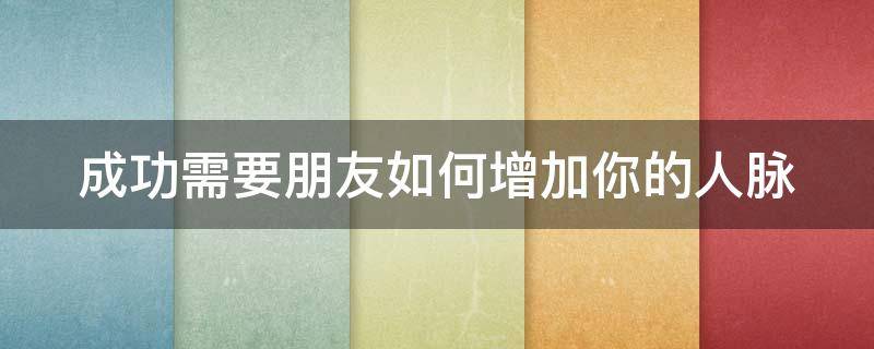 成功需要朋友如何增加你的人脉（有人说成功需要朋友 更需要对手 对这种说法你怎么看）