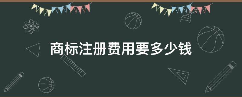 商标注册费用要多少钱（商标注册费用多少钱一年）