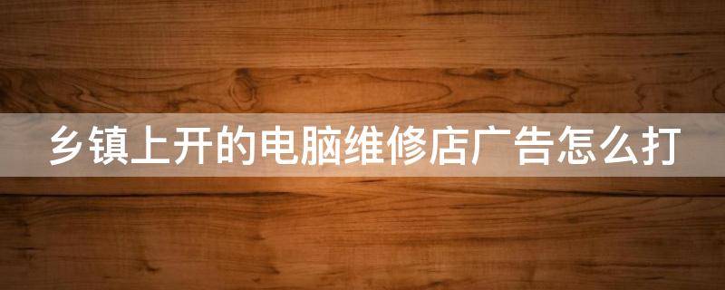 乡镇上开的电脑维修店广告怎么打 电脑维修店怎么做推广