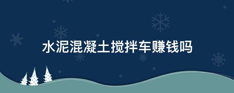 水泥混凝土搅拌车赚钱吗 水泥搅拌车一年能赚多少钱啊