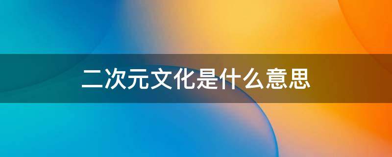 二次元文化是什么意思 二次元文化定义