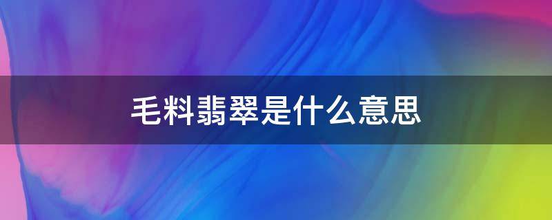 毛料翡翠是什么意思 毛料翡翠能买吗