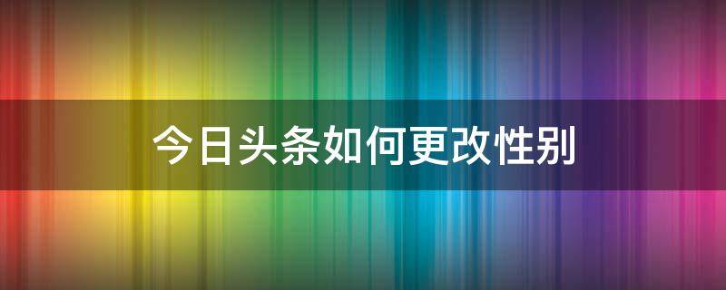 今日头条如何更改性别（今日头条如何更改性别设置）