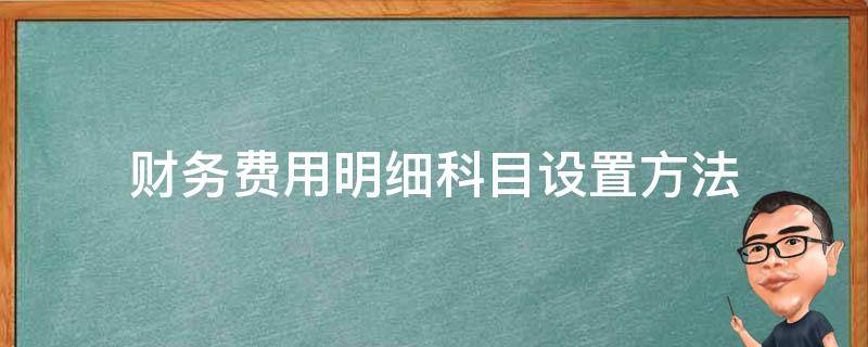 财务费用明细科目设置方法 财务费用明细科目设置方法