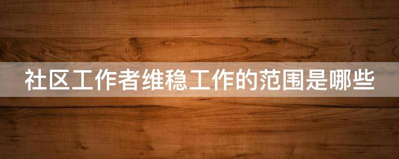社区工作者维稳工作的范围是哪些 社区维稳工作怎么做