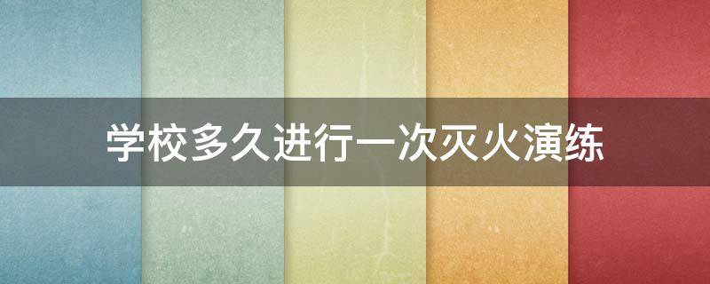 学校多久进行一次灭火演练 学校应该多久进行一次灭火演练