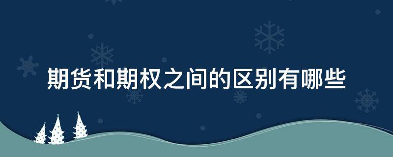 期货和期权之间的区别有哪些（期货和期权之间的区别有哪些呢）