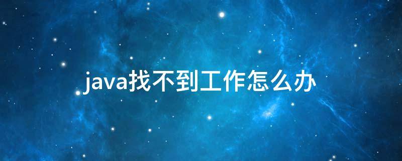 java找不到工作怎么办（java找不到工作怎么办呀）