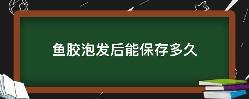 鱼胶泡发后能保存多久 鱼胶泡发后能保存多久啊