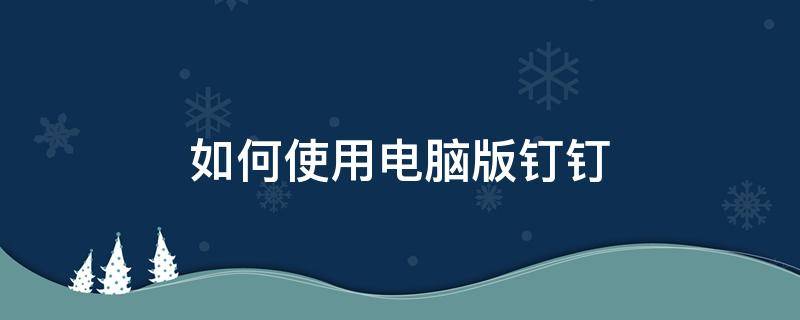 如何使用电脑版钉钉 怎么使用电脑版钉钉