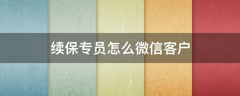 续保专员怎么微信客户 续保专员怎么微信客户登录