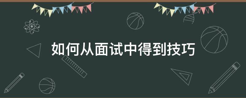 如何从面试中得到技巧 如何从面试中得到技巧和经验