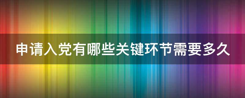 申请入党有哪些关键环节需要多久 申请入党有哪些关键环节需要多久审批