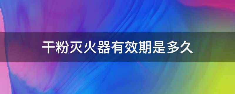 干粉灭火器有效期是多久（干粉灭火器有效期是多久,换粉后有效期是多久）