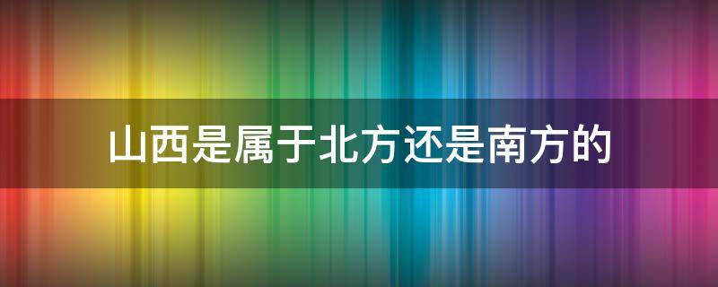 山西是属于北方还是南方的（山西是属于北方还是南方的城市）