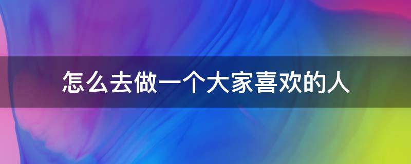 怎么去做一个大家喜欢的人 如何做一个人人喜欢的人