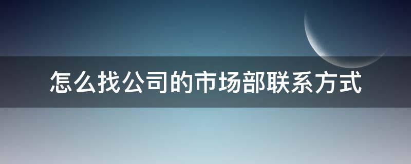 怎么找公司的市场部联系方式 公司的市场部是干什么的