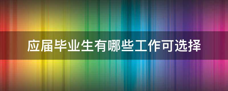 应届毕业生有哪些工作可选择（应届毕业生有哪些工作可以选）