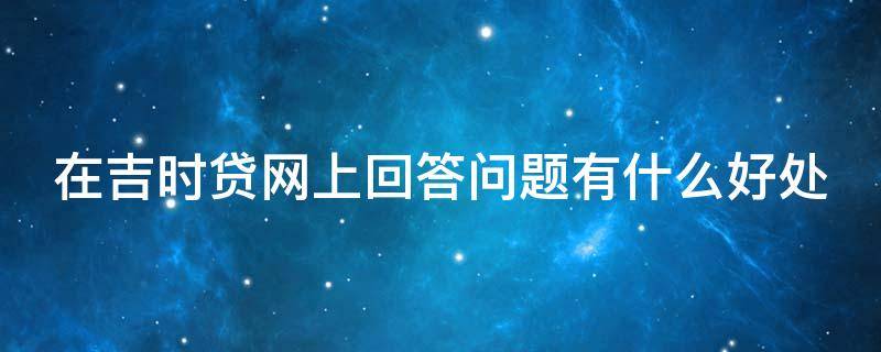 在吉时贷网上回答问题有什么好处 吉时代贷款怎么样