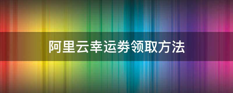 阿里云幸运劵领取方法 阿里云领券