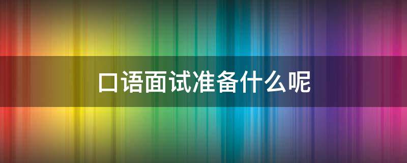 口语面试准备什么呢 口语部面试问什么问题
