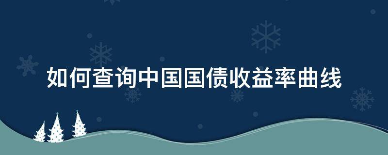 如何查询中国国债收益率曲线 如何查询中国国债收益率曲线的走势