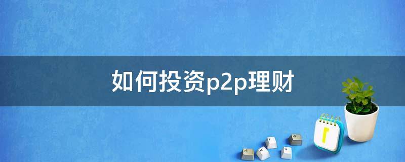 如何投资p2p理财 投资p2p理财公司