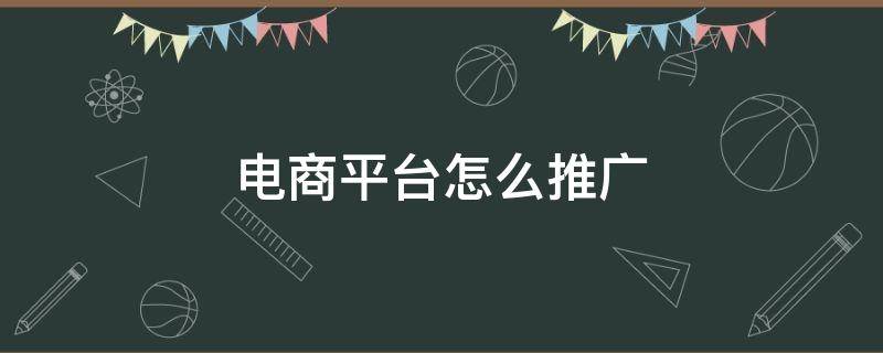 电商平台怎么推广（电商平台怎么推广产品）