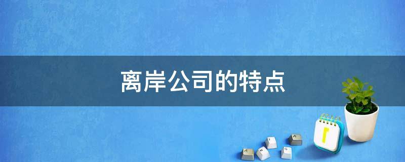 离岸公司的特点（离岸公司的特点是什么）