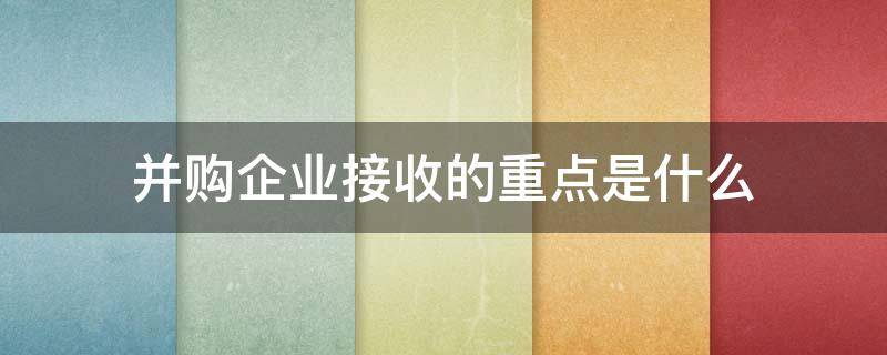 并购企业接收的重点是什么 收并购项目要点