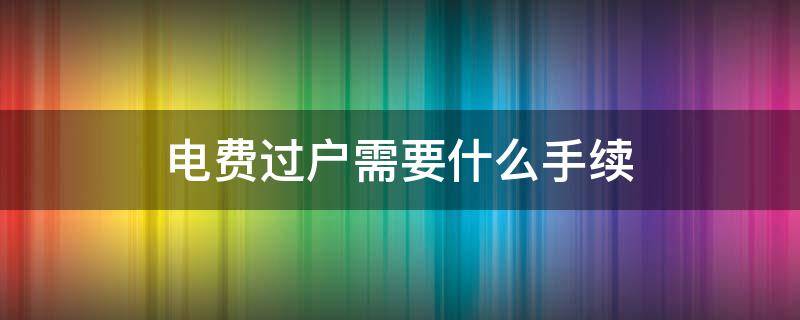 电费过户需要什么手续（怎么在手机上更改电费户名）