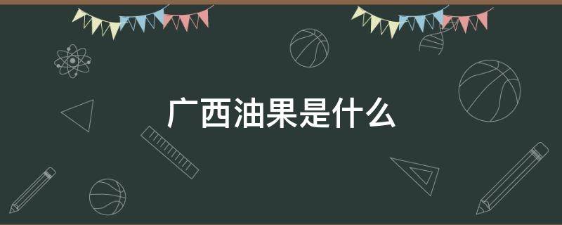 广西油果是什么 广西油果是什么东西做的
