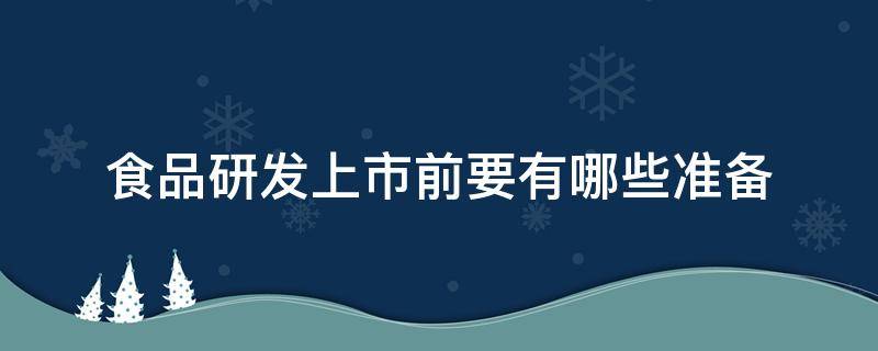 食品研发上市前要有哪些准备 食品研发上市前要有哪些准备材料