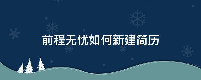 前程无忧如何新建简历（前程无忧新建简历,以前投递企业还能看到吗）