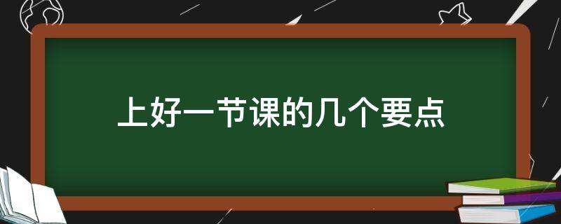 上好一节课的几个要点（上好一节课的具体要求）
