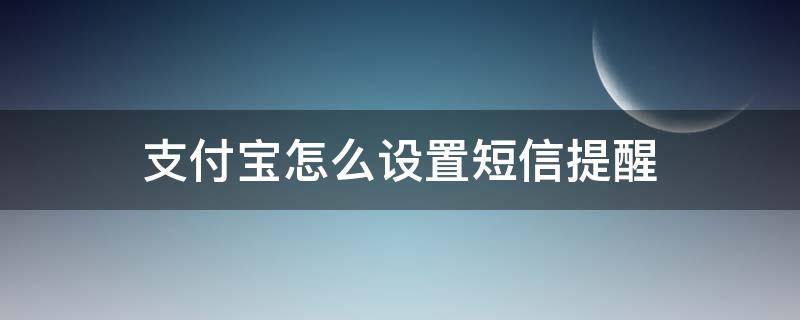 支付宝怎么设置短信提醒 支付宝如何设置短信提醒