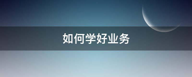 如何学好业务（如何学好业务法规）