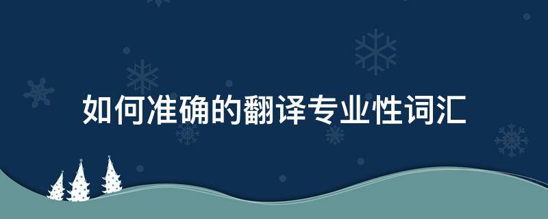 如何准确的翻译专业性词汇（如何准确的翻译专业性词汇的方法）