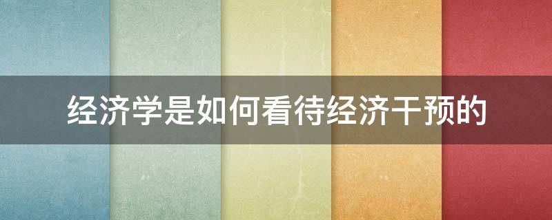 经济学是如何看待经济干预的（经济学是如何看待经济干预的呢）